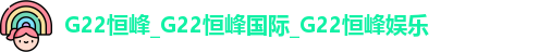 G22恒峰_G22恒峰国际_G22恒峰娱乐